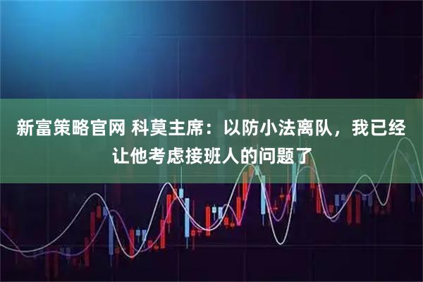 新富策略官网 科莫主席：以防小法离队，我已经让他考虑接班人的问题了