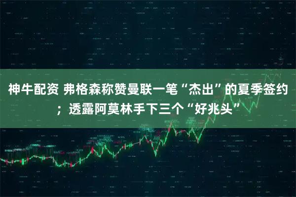 神牛配资 弗格森称赞曼联一笔“杰出”的夏季签约；透露阿莫林手下三个“好兆头”