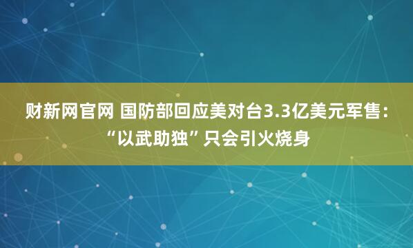 财新网官网 国防部回应美对台3.3亿美元军售：“以武助独”只会引火烧身