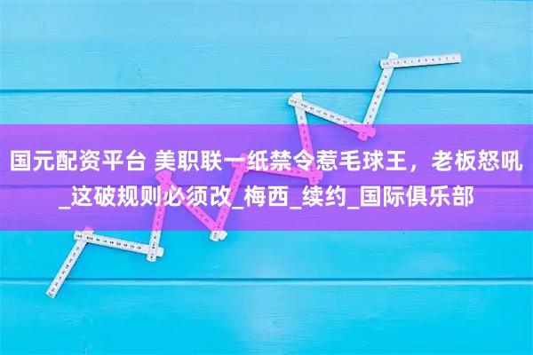 国元配资平台 美职联一纸禁令惹毛球王，老板怒吼_这破规则必须改_梅西_续约_国际俱乐部