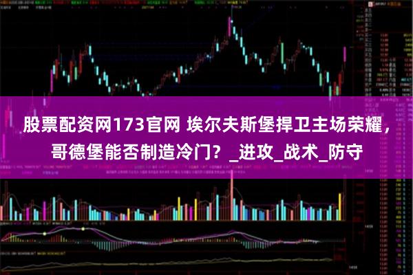 股票配资网173官网 埃尔夫斯堡捍卫主场荣耀，哥德堡能否制造冷门？_进攻_战术_防守