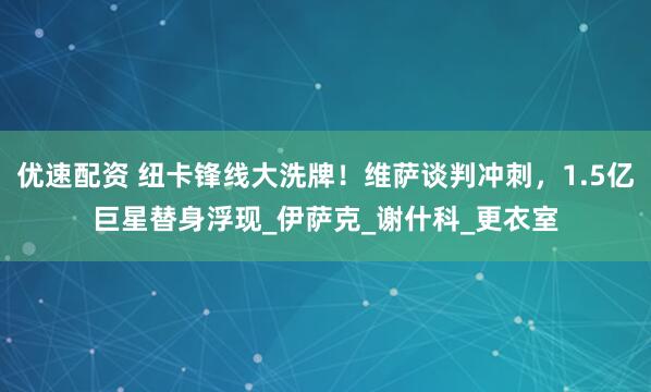 优速配资 纽卡锋线大洗牌！维萨谈判冲刺，1.5亿巨星替身浮现_伊萨克_谢什科_更衣室