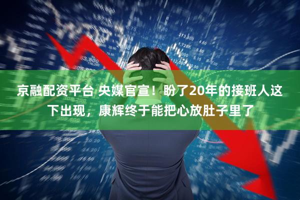 京融配资平台 央媒官宣！盼了20年的接班人这下出现，康辉终于能把心放肚子里了