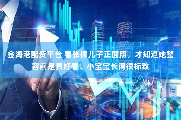 金海港配资平台 看张檬儿子正面照，才知道她整容前是真好看！小宝宝长得很标致