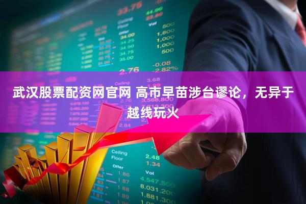 武汉股票配资网官网 高市早苗涉台谬论，无异于越线玩火