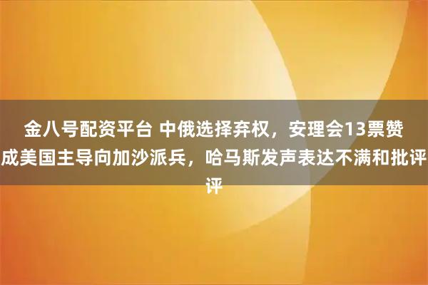 金八号配资平台 中俄选择弃权，安理会13票赞成美国主导向加沙派兵，哈马斯发声表达不满和批评
