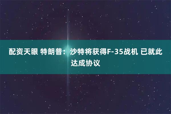 配资天眼 特朗普：沙特将获得F-35战机 已就此达成协议