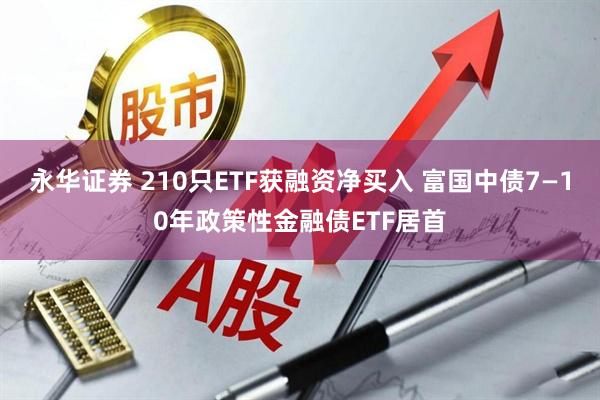 永华证券 210只ETF获融资净买入 富国中债7—10年政策性金融债ETF居首