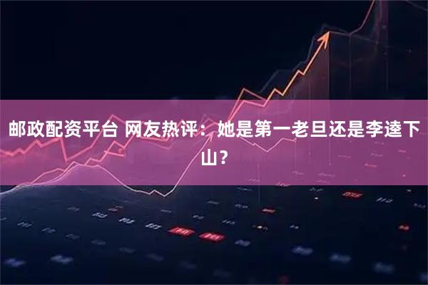 邮政配资平台 网友热评：她是第一老旦还是李逵下山？