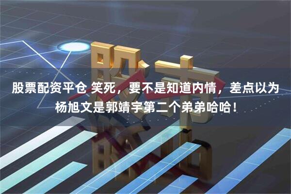 股票配资平仓 笑死，要不是知道内情，差点以为杨旭文是郭靖宇第二个弟弟哈哈！