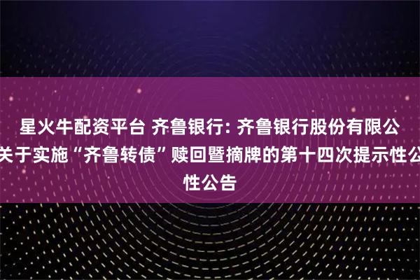 星火牛配资平台 齐鲁银行: 齐鲁银行股份有限公司关于实施“齐鲁转债”赎回暨摘牌的第十四次提示性公告