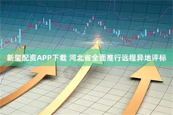 新玺配资APP下载 河北省全面推行远程异地评标