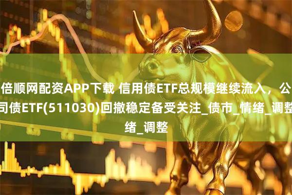 倍顺网配资APP下载 信用债ETF总规模继续流入，公司债ETF(511030)回撤稳定备受关注_债市_情绪_调整