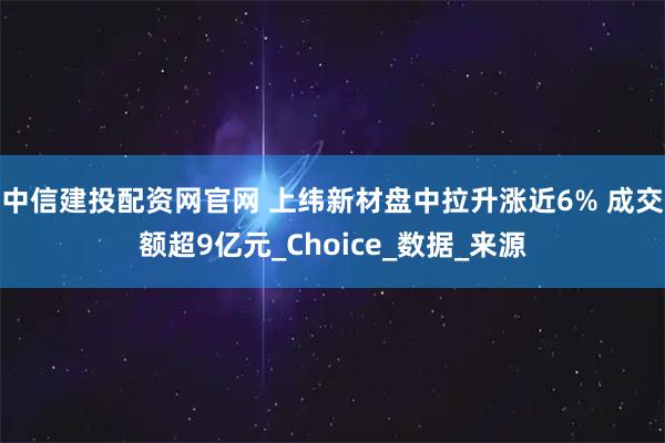 中信建投配资网官网 上纬新材盘中拉升涨近6% 成交额超9亿元_Choice_数据_来源