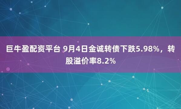 巨牛盈配资平台 9月4日金诚转债下跌5.98%，转股溢价率8.2%