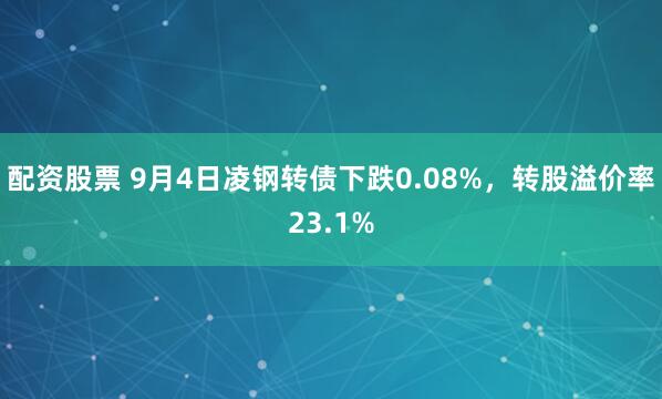 配资股票 9月4日凌钢转债下跌0.08%，转股溢价率23.1%