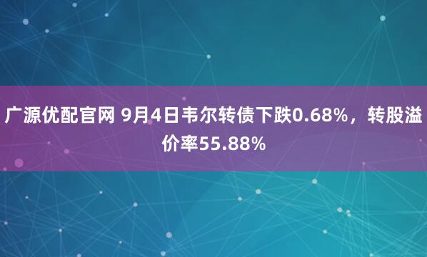 广源优配官网 9月4日韦尔转债下跌0.68%，转股溢价率55.88%