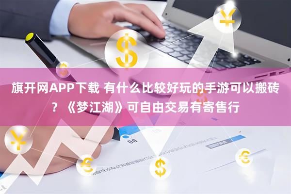 旗开网APP下载 有什么比较好玩的手游可以搬砖？《梦江湖》可自由交易有寄售行