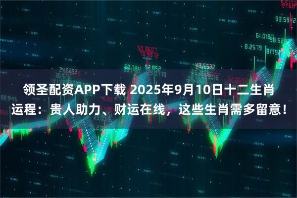 领圣配资APP下载 2025年9月10日十二生肖运程：贵人助力、财运在线，这些生肖需多留意！