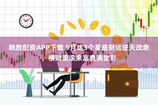融胜配资APP下载 9月这3个星座财运逆天改命，横财滚滚来富贵满堂彩