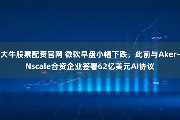 大牛股票配资官网 微软早盘小幅下跌，此前与Aker-Nscale合资企业签署62亿美元AI协议