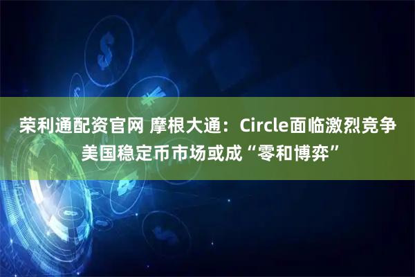 荣利通配资官网 摩根大通：Circle面临激烈竞争 美国稳定币市场或成“零和博弈”