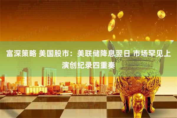 富深策略 美国股市：美联储降息翌日 市场罕见上演创纪录四重奏