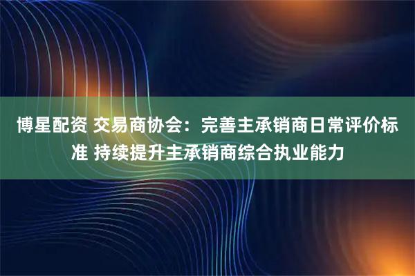 博星配资 交易商协会：完善主承销商日常评价标准 持续提升主承销商综合执业能力