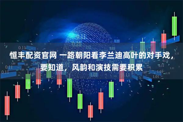 恒丰配资官网 一路朝阳看李兰迪高叶的对手戏，要知道，风韵和演技需要积累