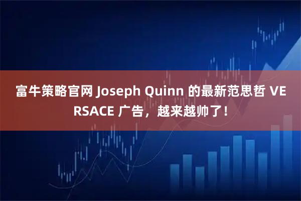 富牛策略官网 Joseph Quinn 的最新范思哲 VERSACE 广告，越来越帅了！