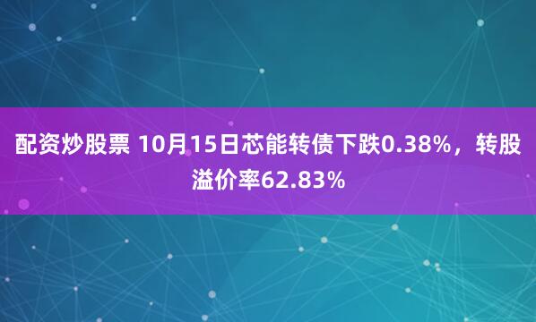 配资炒股票 10月15日芯能转债下跌0.38%，转股溢价率62.83%