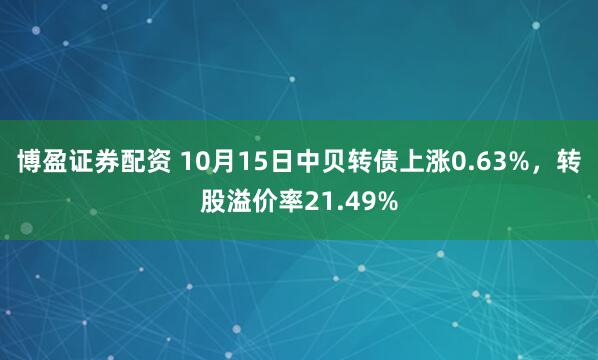 博盈证券配资 10月15日中贝转债上涨0.63%，转股溢价率21.49%