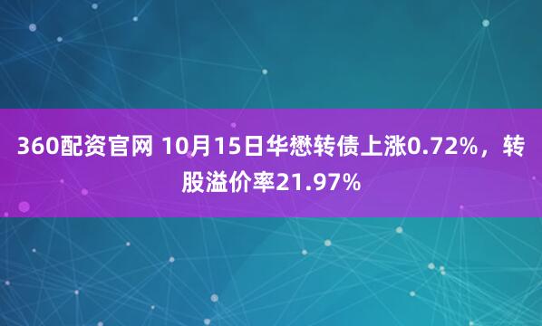 360配资官网 10月15日华懋转债上涨0.72%，转股溢价率21.97%