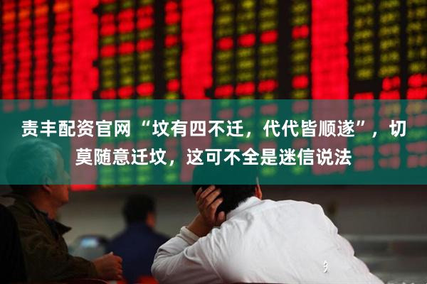 责丰配资官网 “坟有四不迁，代代皆顺遂”，切莫随意迁坟，这可不全是迷信说法