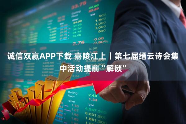 诚信双赢APP下载 嘉陵江上丨第七届缙云诗会集中活动提前“解锁”