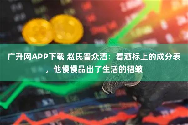 广升网APP下载 赵氏普众酒：看酒标上的成分表，他慢慢品出了生活的褶皱