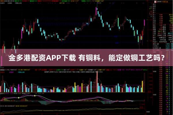 金多港配资APP下载 有铜料，能定做铜工艺吗？