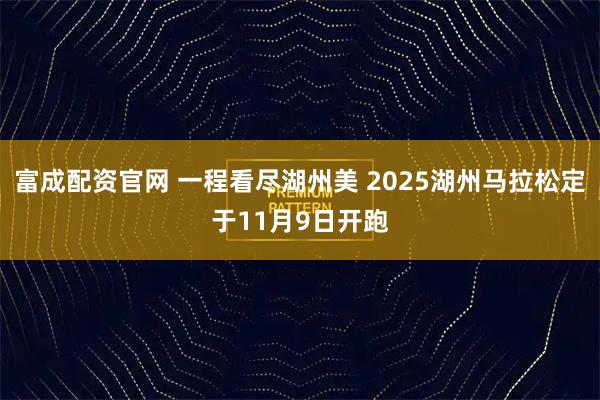 富成配资官网 一程看尽湖州美 2025湖州马拉松定于11月9日开跑