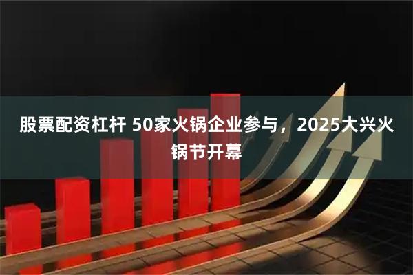 股票配资杠杆 50家火锅企业参与，2025大兴火锅节开幕