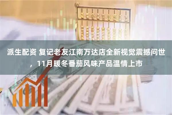 派生配资 复记老友江南万达店全新视觉震撼问世，11月暖冬番茄风味产品温情上市