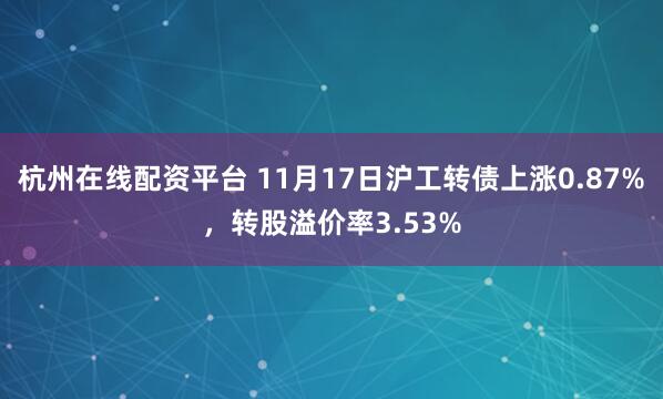 杭州在线配资平台 11月17日沪工转债上涨0.87%,转股溢价率3.53%