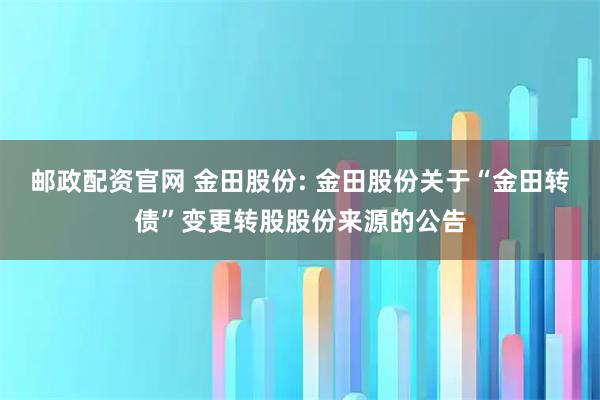 邮政配资官网 金田股份: 金田股份关于“金田转债”变更转股股份来源的公告