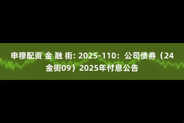 申穆配资 金 融 街: 2025-110:公司债券(24金街09)2025年付息公告