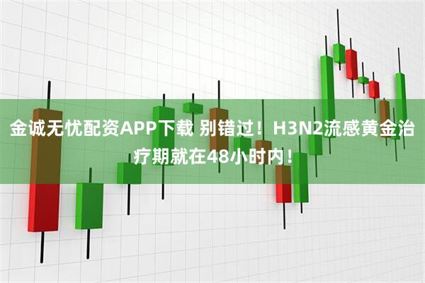 金诚无忧配资APP下载 别错过！H3N2流感黄金治疗期就在48小时内！