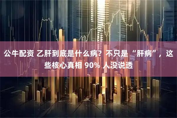 公牛配资 乙肝到底是什么病？不只是 “肝病”，这些核心真相 90% 人没说透