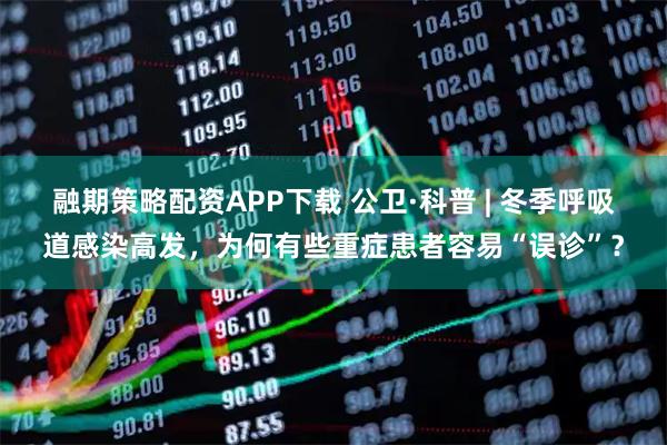 融期策略配资APP下载 公卫·科普 | 冬季呼吸道感染高发，为何有些重症患者容易“误诊”？