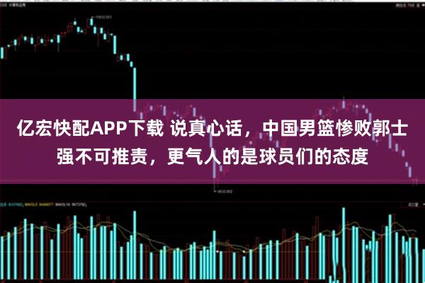 亿宏快配APP下载 说真心话，中国男篮惨败郭士强不可推责，更气人的是球员们的态度