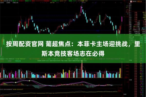 按周配资官网 葡超焦点:本菲卡主场迎挑战,里斯本竞技客场志在必得