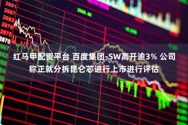 红马甲配资平台 百度集团-SW高开逾3% 公司称正就分拆昆仑芯进行上市进行评估