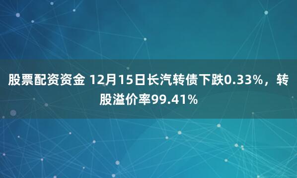 股票配资资金 12月15日长汽转债下跌0.33%,转股溢价率99.41%